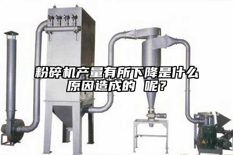 粉碎机产量有所下降是什么原因造成的 呢？