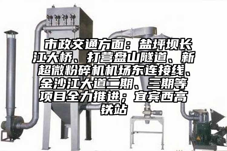  市政交通方面：盐坪坝长江大桥、打营盘山隧道、新91香蕉视频污在线观看机场东连接线、金沙江大道二期、三期等项目全力推进；宜宾西高铁站