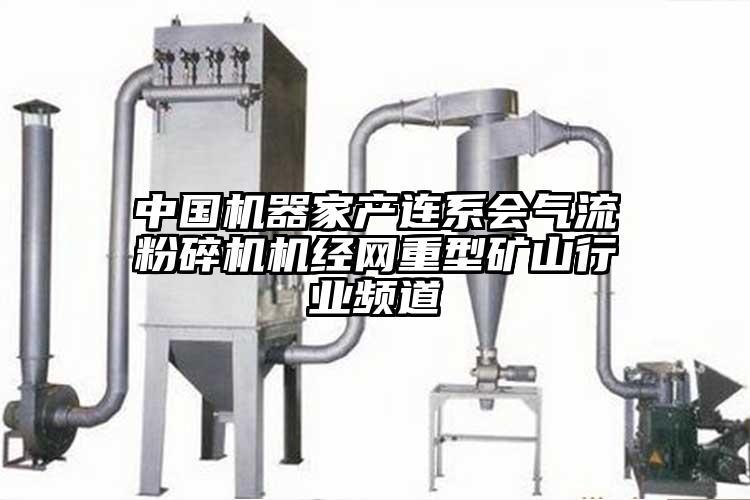 中国机器家产连系会91香蕉视频黄色软件下载机经网重型矿山行业频道