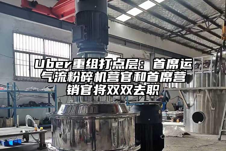 Uber重组打点层：首席运91香蕉视频黄色软件下载营官和首席营销官将双双去职